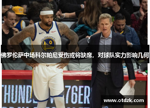 佛罗伦萨中场科尔帕尼受伤或将缺席，对球队实力影响几何