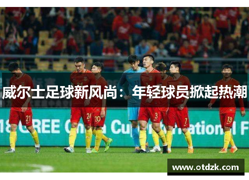 威尔士足球新风尚：年轻球员掀起热潮