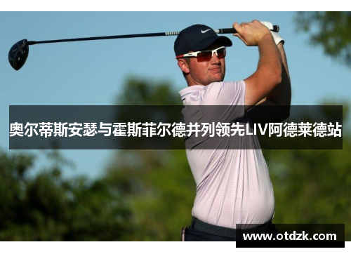 奥尔蒂斯安瑟与霍斯菲尔德并列领先LIV阿德莱德站