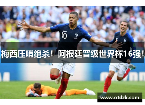 梅西压哨绝杀！阿根廷晋级世界杯16强！