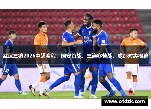 武汉三镇2026中超赛程：国安首战，三连客苦战，成都对决揭幕